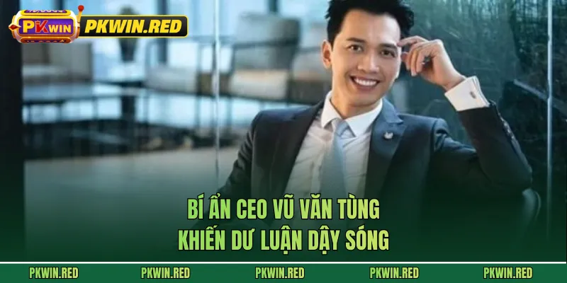 Bí ẩn CEO Vũ Văn Tùng khiến dư luận dậy sóng